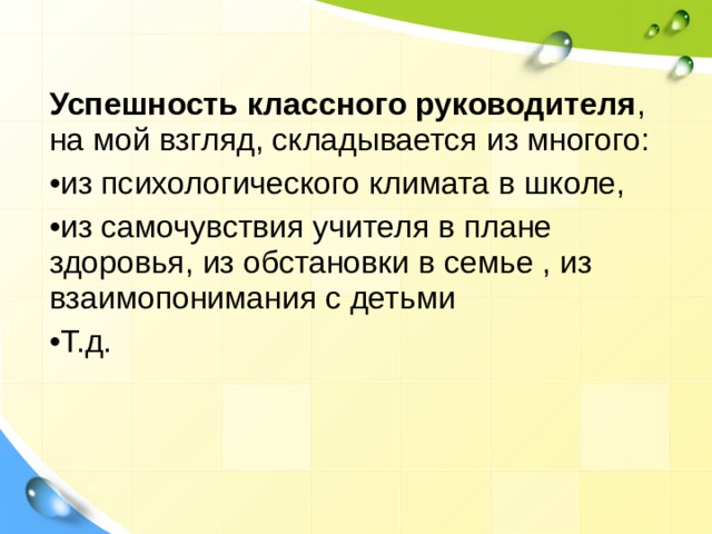 Успешность классного руководителя , на мой взгляд, складывается из многого: из психологического климата в школе, из самочувствия учителя в плане здоровья, из обстановки в семье , из взаимопонимания с детьми Т.д.   