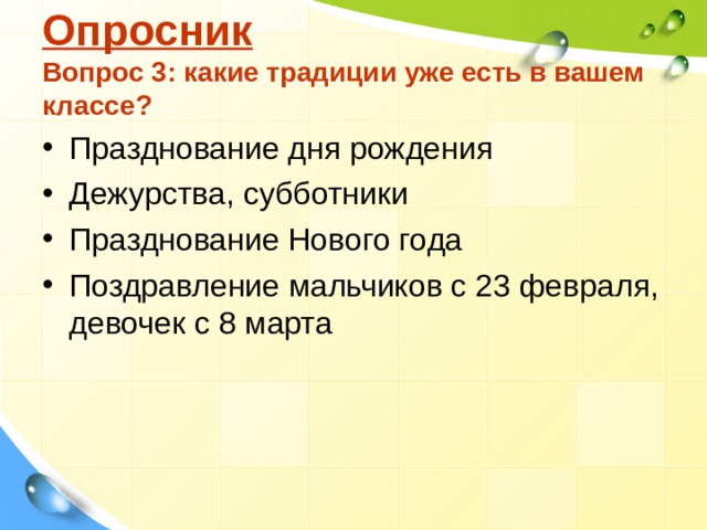 Опросник  Вопрос 3: какие традиции уже есть в вашем классе? Празднование дня рождения Дежурства, субботники Празднование Нового года Поздравление мальчиков с 23 февраля, девочек с 8 марта  