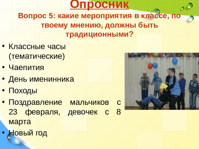 Опросник  Вопрос 5: какие мероприятия в классе, по твоему мнению, должны быть традиционными? Классные часы (тематические) Чаепития День именинника Походы Поздравление мальчиков с 23 февраля, девочек с 8 марта Новый год  