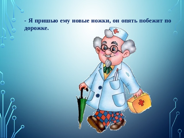 - Я пришью ему новые ножки, он опять побежит по дорожке. 