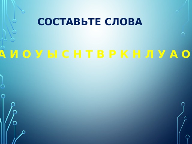 СОСТАВЬТЕ СЛОВА А И О У Ы С Н Т В Р К Н Л У А О И 