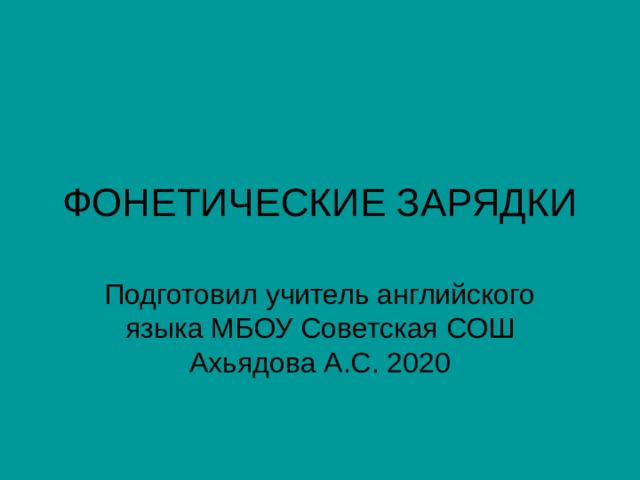 ФОНЕТИЧЕСКИЕ ЗАРЯДКИ Подготовил учитель английского языка МБОУ Советская СОШ Ахьядова А.С. 2020 