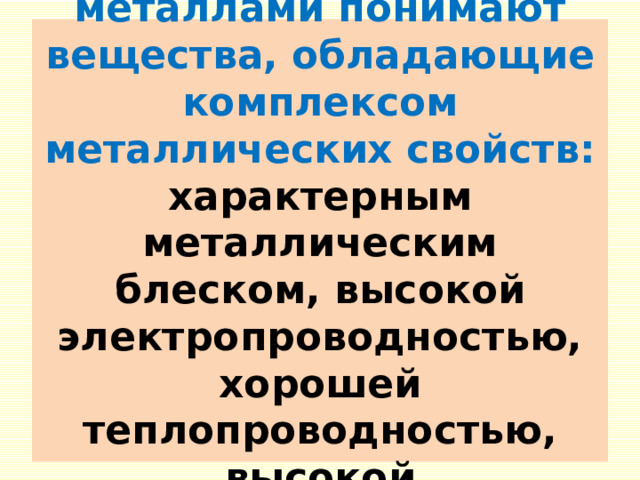  В технике под металлами понимают вещества, обладающие комплексом металлических свойств: характерным металлическим блеском, высокой электропроводностью, хорошей теплопроводностью, высокой пластичностью.   