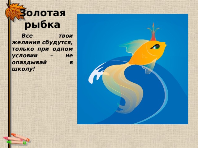 Золотая рыбка Все твои желания сбудутся, только при одном условии – не опаздывай в школу! 