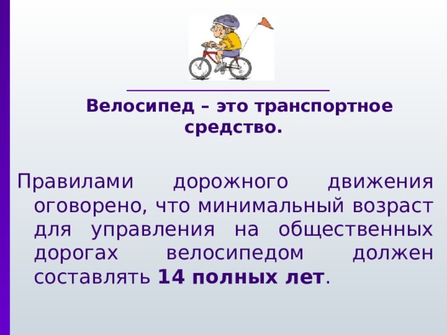  Велосипед – это транспортное средство. Правилами дорожного движения оговорено, что минимальный возраст для управления на общественных дорогах велосипедом должен составлять 14 полных лет . 