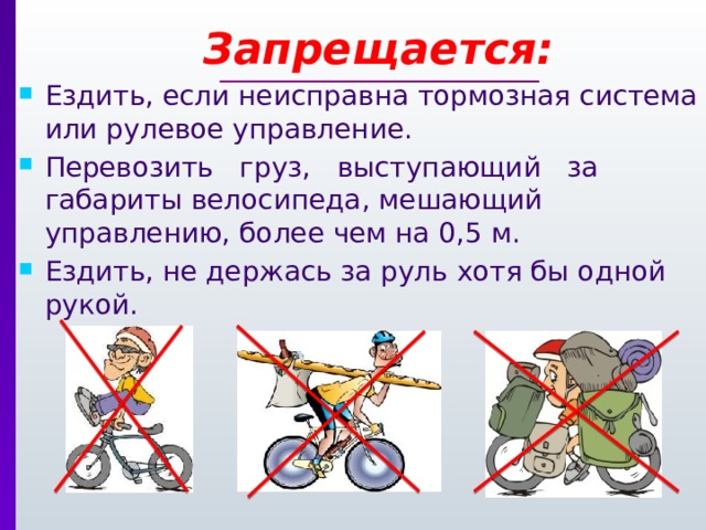  Запрещается: Ездить, если неисправна тормозная система или рулевое управление. Перевозить груз, выступающий за габариты велосипеда, мешающий управлению, более чем на 0,5 м. Ездить, не держась за руль хотя бы одной рукой. 