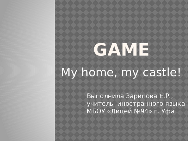 Game My home, my castle! Выполнила Зарипова Е.Р., учитель иностранного языка МБОУ «Лицей №94» г. Уфа  