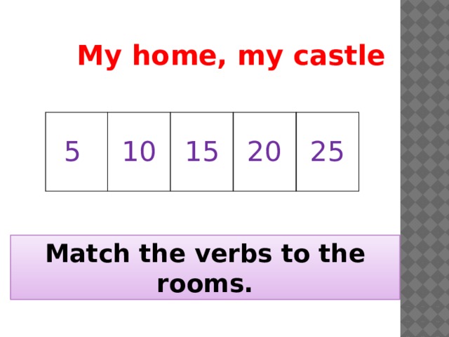My home, my castle 5 10 15 20 25 Match the verbs to the rooms. 