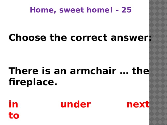Home, sweet home! - 25 Choose the correct answer:   There is an armchair … the fireplace.  in under next to 