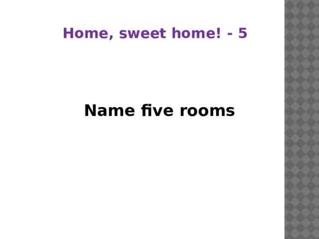 Home, sweet home! - 5 Name five rooms 