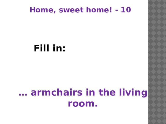 Home, sweet home! - 10   Fill in:    … armchairs in the living room.  