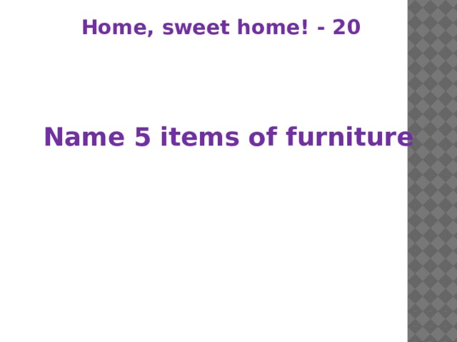 Home, sweet home! - 20 Name 5 items of furniture 