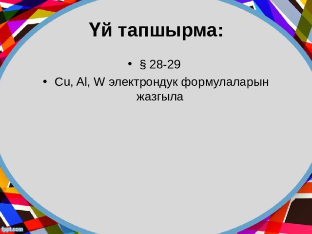 Үй тапшырма: § 28-29 Cu, Al, W электрондук формулаларын жазгыла   