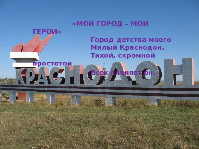   «МОЙ ГОРОД – МОИ ГЕРОИ»  Город детства моего  Милый Краснодон.  Тихой, скромной простотой  Всех пленяет он . 