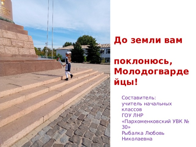 До земли вам  поклонюсь, Молодогвардейцы! Составитель: учитель начальных классов ГОУ ЛНР «Пархоменковский УВК № 30» Рыбалка Любовь Николаевна 
