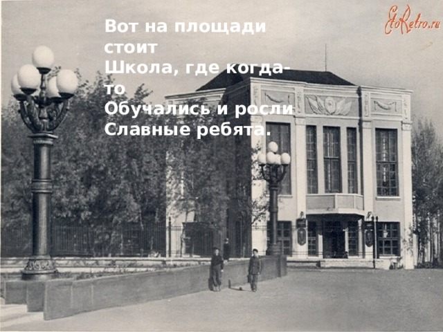 Вот на площади стоит Школа, где когда-то Обучались и росли Славные ребята. 