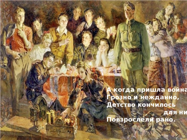 А когда пришла война, Грозно и нежданно, Детство кончилось  для них, Повзрослели рано. 