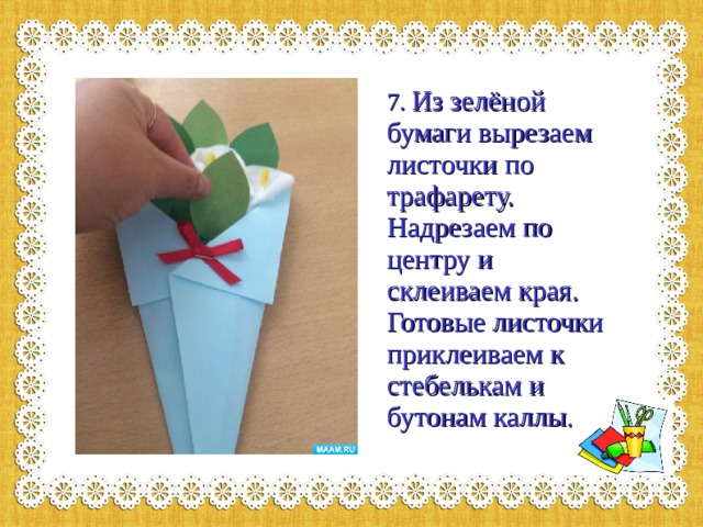 7. Из зелёной бумаги вырезаем листочки по трафарету. Надрезаем по центру и склеиваем края. Готовые листочки приклеиваем к стебелькам и бутонам каллы.   