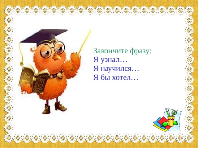           Закончите фразу:  Я узнал…  Я научился…  Я бы хотел…         