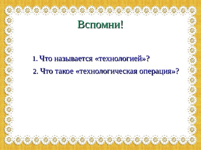 Вспомни!   1 . Что называется «технологией»?  2. Что такое «технологическая операция»? 
