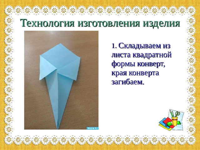  Технология изготовления изделия 1. Складываем из листа квадратной формы конверт, края конверта загибаем. 