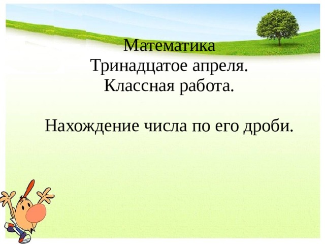 Математика Тринадцатое апреля. Классная работа. Нахождение числа по его дроби.  