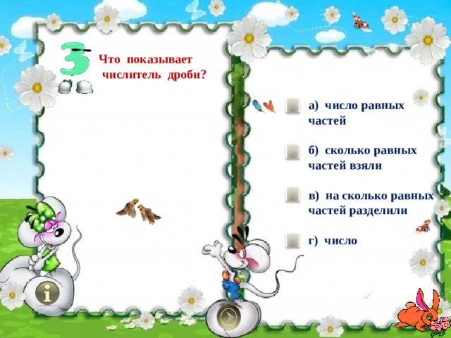 Что показывает  числитель дроби? а) число равных частей  б) сколько равных частей взяли  в) на сколько равных частей разделили  г) число  