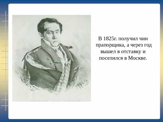 В 1825г. получил чин  прапорщика, а через год  вышел в отставку и поселился в Москве. 