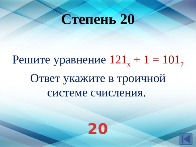 Степень 20 Решите уравнение 121 x + 1 = 101 7  Ответ укажите в троичной системе счисления. 20 20  