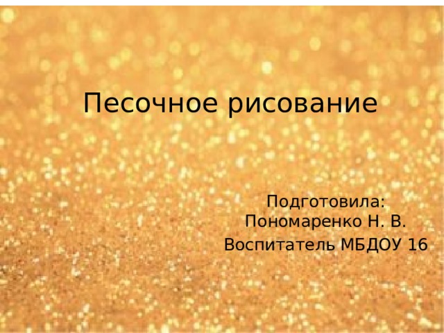 Песочное рисование Подготовила: Пономаренко Н. В. Воспитатель МБДОУ 16 