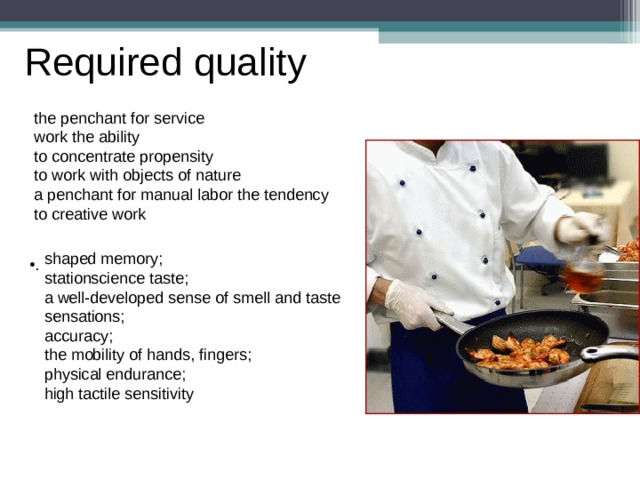 Required quality the penchant for service work the ability to concentrate propensity to work with objects of nature a penchant for manual labor the tendency to creative work shaped memory; stationscience taste; a well-developed sense of smell and taste sensations; accuracy; the mobility of hands, fingers; physical endurance; high tactile sensitivity . 