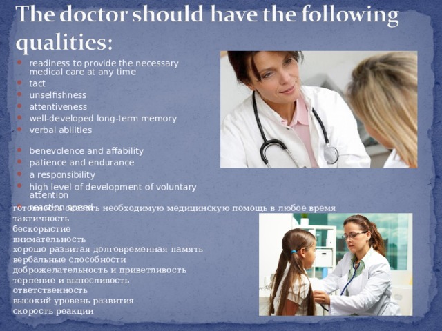 readiness to provide the necessary medical care at any time tact unselfishness attentiveness well-developed long-term memory verbal abilities benevolence and affability patience and endurance a responsibility high level of development of voluntary attention reaction speed готовность оказать необходимую медицинскую помощь в любое время тактичность бескорыстие внимательность хорошо развитая долговременная память вербальные способности доброжелательность и приветливость терпение и выносливость ответственность высокий уровень развития скорость реакции 