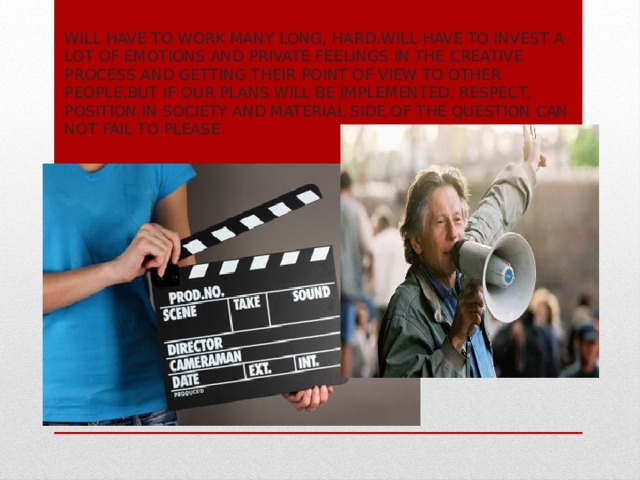 Will have to work many long, hard.will have to invest a lot of emotions and private feelings in the creative process and getting their point of view to other people.But if our plans will be implemented, respect, position in society and material side of the question can not fail to please. 
