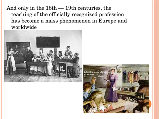 And only in the 18th — 19th centuries, the teaching of the officially recognized profession has become a mass phenomenon in Europe and worldwide 