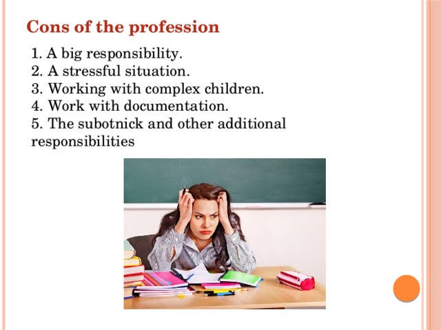 Cons of the profession  1. A big responsibility.  2. A stressful situation.  3. Working with complex children.  4. Work with documentation.  5. The subotnick and other additional responsibilities 
