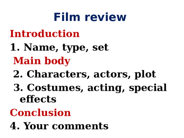 Film review Introduction 1. Name, type, set  Main  body  2. Characters, actors, plot  3. Costumes, acting, special effects Conclusion  4. Your comments 