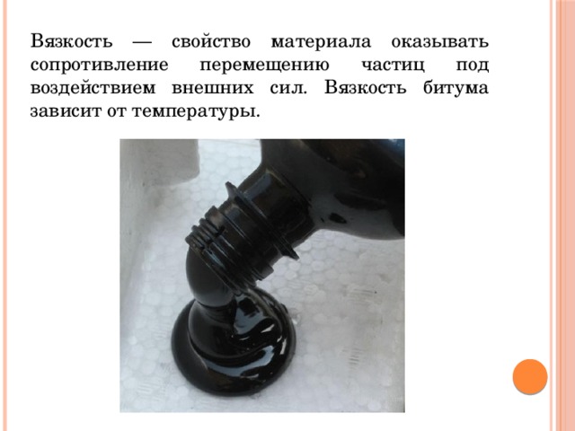Вязкость — свойство материала оказывать сопротивление перемещению частиц под воздействием внешних сил. Вязкость битума зависит от температуры. 
