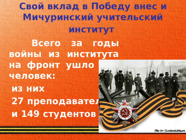 Свой вклад в Победу внес и Мичуринский учительский институт   Всего за годы войны из института на фронт ушло 176 человек:  из них  27 преподавателей  и 149 студентов 
