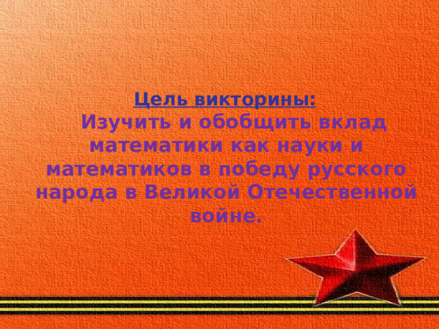   Цель викторины:   Изучить и обобщить вклад математики как науки и математиков в победу русского народа в Великой Отечественной войне. 