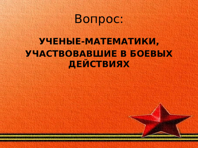 Вопрос: УЧЕНЫЕ-МАТЕМАТИКИ, УЧАСТВОВАВШИЕ В БОЕВЫХ ДЕЙСТВИЯХ 