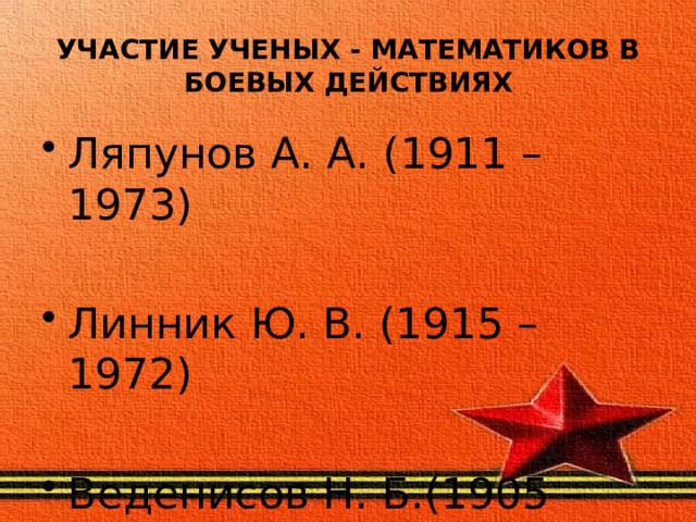 УЧАСТИЕ УЧЕНЫХ - МАТЕМАТИКОВ В БОЕВЫХ ДЕЙСТВИЯХ Ляпунов А. А. (1911 – 1973) Линник Ю. В. (1915 – 1972) Веденисов Н. Б.(1905 –1941) 