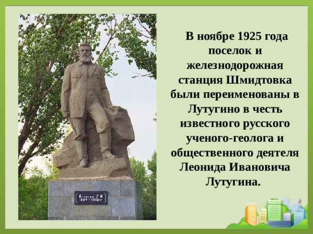  В ноябре 1925 года поселок и железнодорожная станция Шмидтовка были переименованы в Лутугино в честь известного русского ученого-геолога и общественного деятеля Леонида Ивановича Лутугина.  