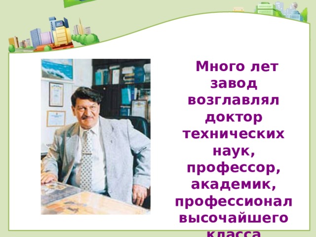  Много лет завод возглавлял доктор технических наук, профессор, академик, профессионал высочайшего класса Николай Абрамович Будагьянц. 