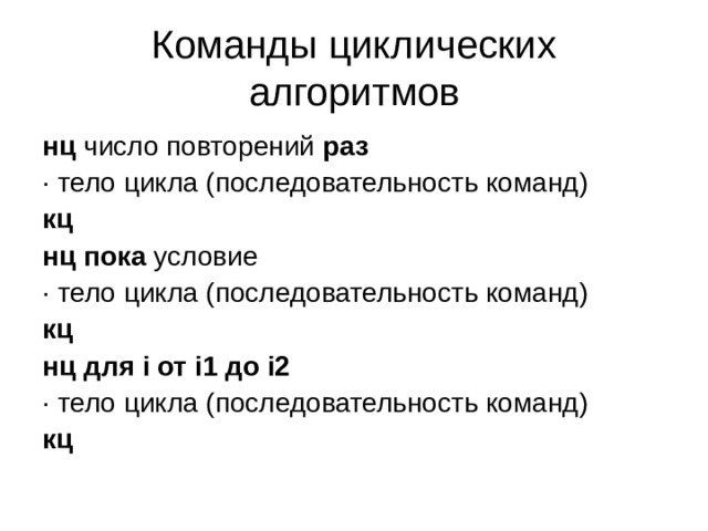 Команды циклических алгоритмов нц число повторений раз · тело цикла (последовательность команд) кц нц пока условие · тело цикла (последовательность команд) кц нц для i от i1 до i2 · тело цикла (последовательность команд) кц 