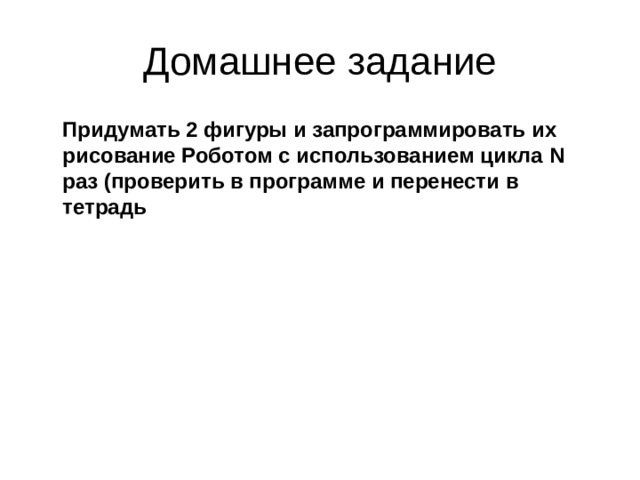 Домашнее задание  Придумать 2 фигуры и запрограммировать их рисование Роботом с использованием цикла N раз (проверить в программе и перенести в тетрадь  