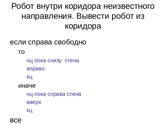 Робот внутри коридора неизвестного направления. Вывести робот из коридора если справа свободно то то нц пока снизу стена вправо кц нц пока снизу стена вправо кц нц пока снизу стена вправо кц иначе иначе нц пока справа стена вверх кц нц пока справа стена вверх кц нц пока справа стена вверх кц все 