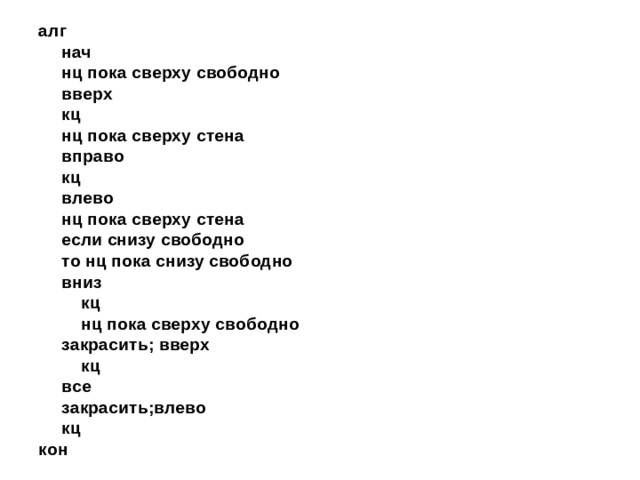 алг  нач   нц пока сверху свободно    вверх   кц   нц пока сверху стена    вправо   кц   влево   нц пока сверху стена    если снизу свободно     то нц пока снизу свободно      вниз      кц      нц пока сверху свободно      закрасить; вверх      кц     все    закрасить;влево   кц кон 