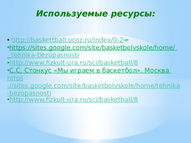 Используемые ресурсы:  http://baskettball.ucoz.ru/index/0-2 = https://sites.google.com/site/basketbolvskole/home/  tehnika-bezopasnosti http://www.fizkult-ura.ru/sci/basketball/8 С.С. Стонкус «Мы играем в баскетбол». Москва https ://sites.google.com/site/basketbolvskole/home/tehnika-bezopasnosti http://www.fizkult-ura.ru/sci/basketball/8 