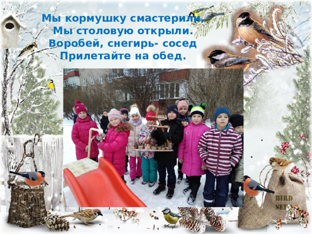 Мы кормушку смастерили, Мы столовую открыли. Воробей, снегирь- сосед Прилетайте на обед. 