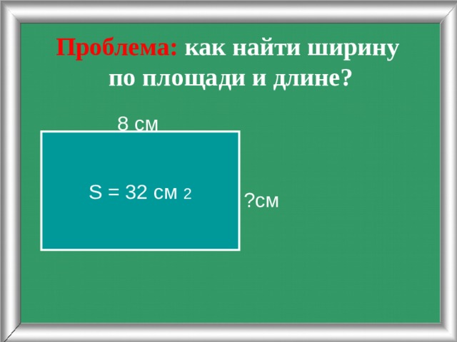 Проблема: как найти ширину  по площади и длине?  8 см ?см S = 32 cм 2 